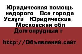 Юридическая помощь недорого - Все города Услуги » Юридические   . Московская обл.,Долгопрудный г.